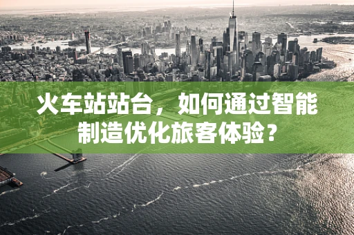 火车站站台，如何通过智能制造优化旅客体验？
