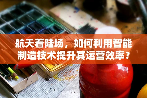 航天着陆场，如何利用智能制造技术提升其运营效率？
