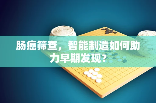 肠癌筛查，智能制造如何助力早期发现？