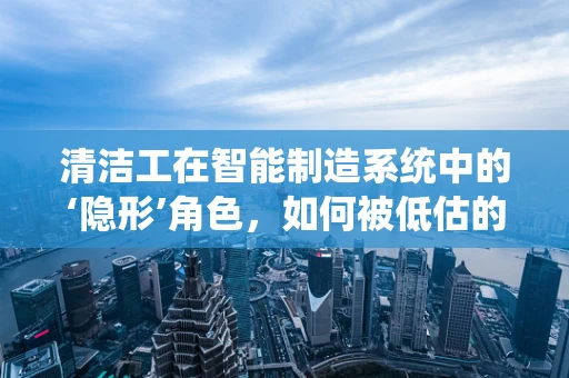 清洁工在智能制造系统中的‘隐形’角色，如何被低估的贡献？
