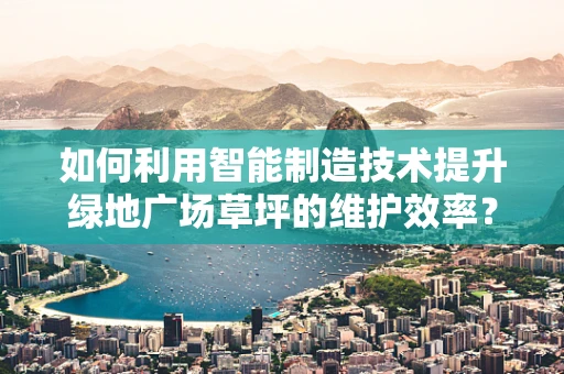 如何利用智能制造技术提升绿地广场草坪的维护效率？
