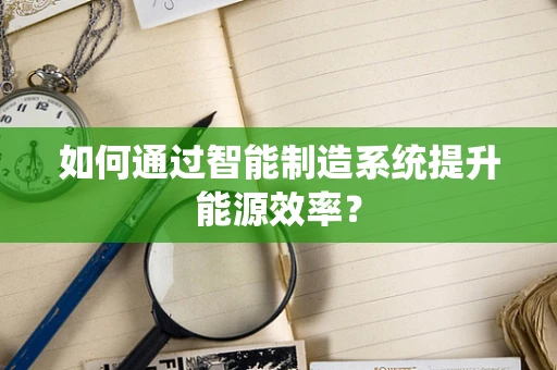 如何通过智能制造系统提升能源效率？