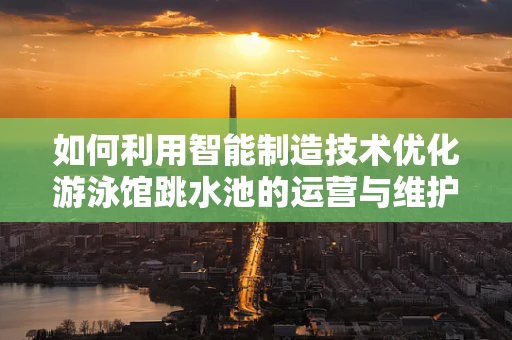 如何利用智能制造技术优化游泳馆跳水池的运营与维护？