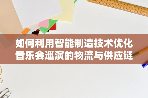 如何利用智能制造技术优化音乐会巡演的物流与供应链管理？