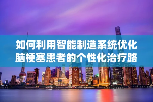 如何利用智能制造系统优化脑梗塞患者的个性化治疗路径？