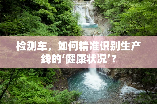 检测车，如何精准识别生产线的‘健康状况’？