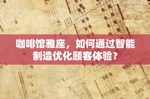 咖啡馆雅座，如何通过智能制造优化顾客体验？