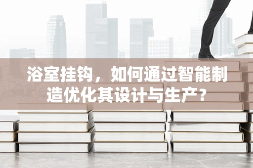 浴室挂钩，如何通过智能制造优化其设计与生产？