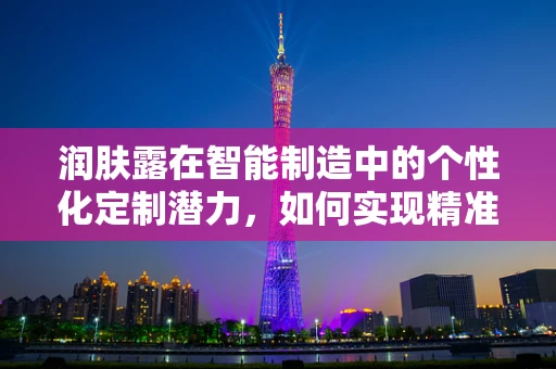 润肤露在智能制造中的个性化定制潜力，如何实现精准护肤？
