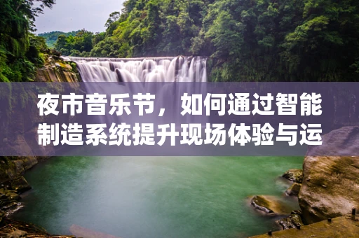 夜市音乐节，如何通过智能制造系统提升现场体验与运营效率？