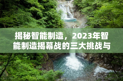 揭秘智能制造，2023年智能制造揭幕战的三大挑战与应对策略