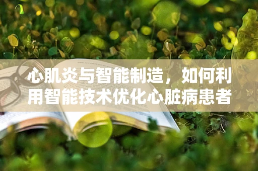 心肌炎与智能制造，如何利用智能技术优化心脏病患者护理流程？