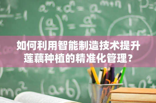 如何利用智能制造技术提升莲藕种植的精准化管理？