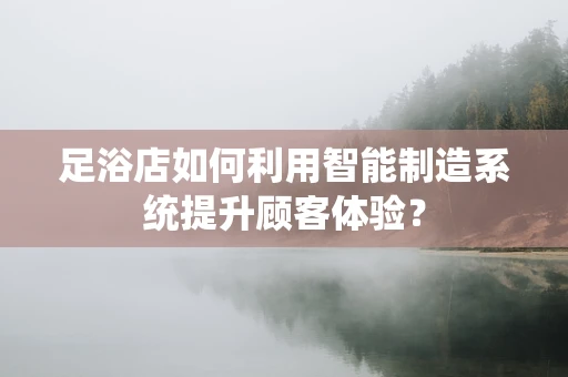 足浴店如何利用智能制造系统提升顾客体验？