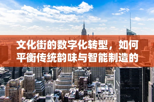 文化街的数字化转型，如何平衡传统韵味与智能制造的融合？