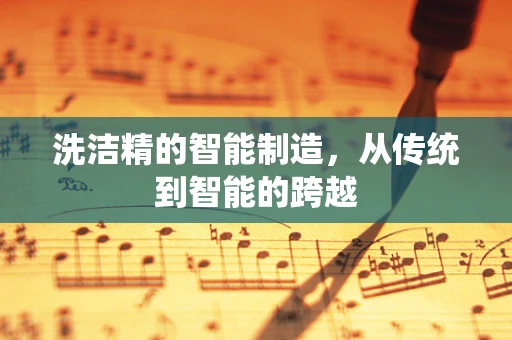 洗洁精的智能制造，从传统到智能的跨越