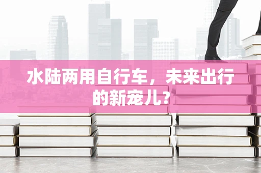 水陆两用自行车，未来出行的新宠儿？
