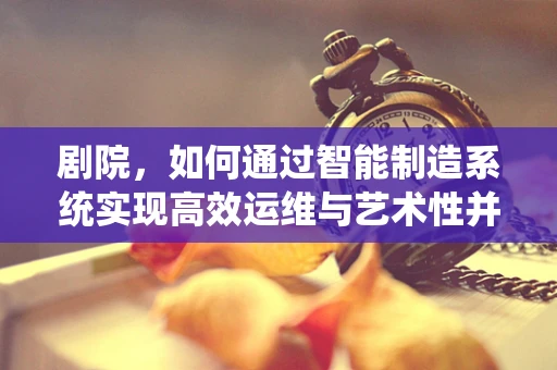 剧院，如何通过智能制造系统实现高效运维与艺术性并存的舞台？