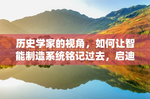 历史学家的视角，如何让智能制造系统铭记过去，启迪未来？