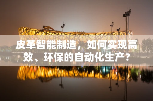 皮革智能制造，如何实现高效、环保的自动化生产？