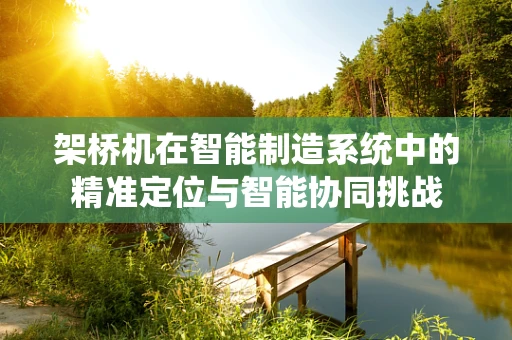架桥机在智能制造系统中的精准定位与智能协同挑战