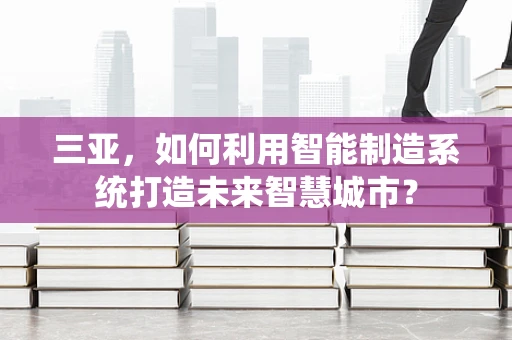 三亚，如何利用智能制造系统打造未来智慧城市？
