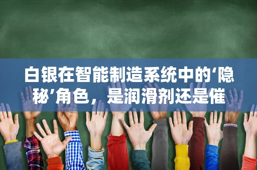 白银在智能制造系统中的‘隐秘’角色，是润滑剂还是催化剂？
