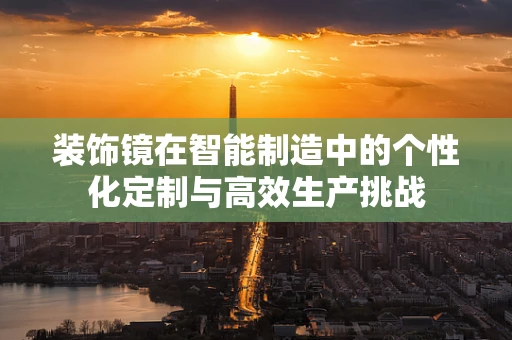 装饰镜在智能制造中的个性化定制与高效生产挑战