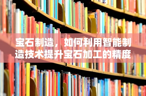 宝石制造，如何利用智能制造技术提升宝石加工的精度与效率？