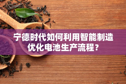 宁德时代如何利用智能制造优化电池生产流程？