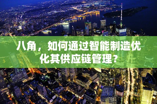 八角，如何通过智能制造优化其供应链管理？