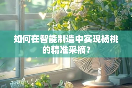如何在智能制造中实现杨桃的精准采摘？