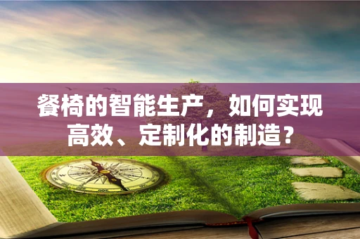餐椅的智能生产，如何实现高效、定制化的制造？