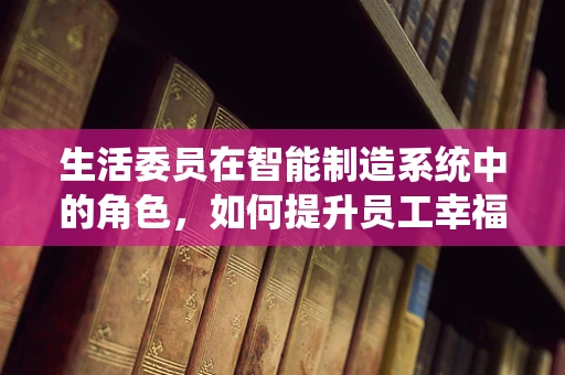生活委员在智能制造系统中的角色，如何提升员工幸福感与生产效率？