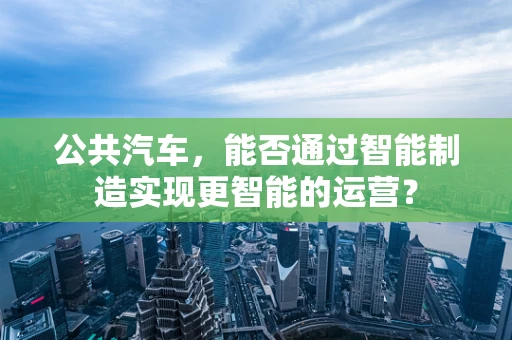 公共汽车，能否通过智能制造实现更智能的运营？