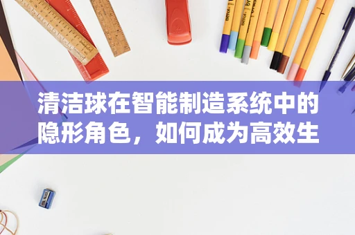 清洁球在智能制造系统中的隐形角色，如何成为高效生产的秘密武器？