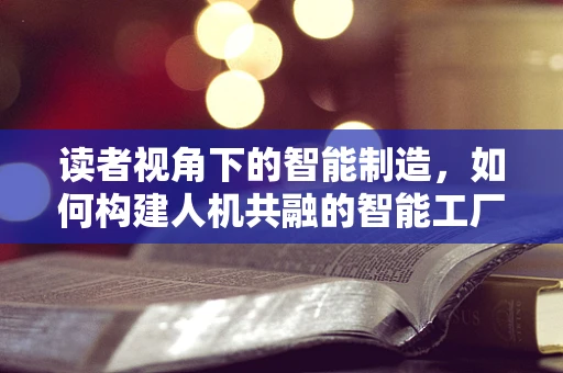 读者视角下的智能制造，如何构建人机共融的智能工厂？