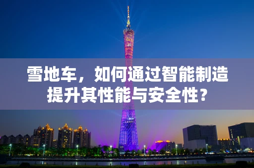 雪地车，如何通过智能制造提升其性能与安全性？