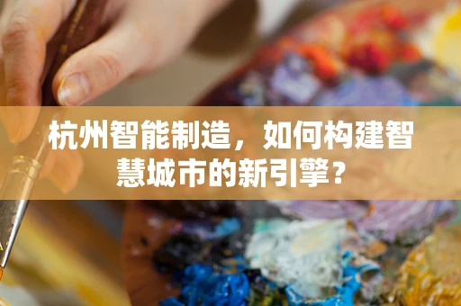 杭州智能制造，如何构建智慧城市的新引擎？