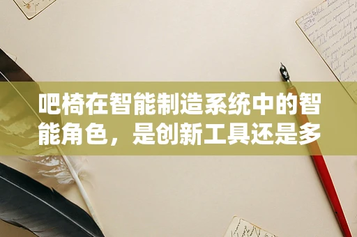 吧椅在智能制造系统中的智能角色，是创新工具还是多余装饰？