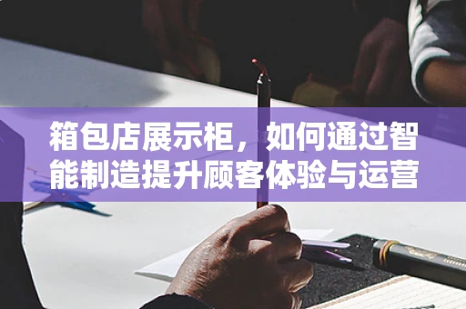 箱包店展示柜，如何通过智能制造提升顾客体验与运营效率？