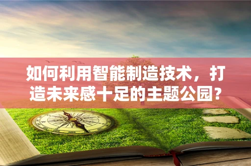 如何利用智能制造技术，打造未来感十足的主题公园？