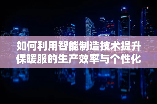 如何利用智能制造技术提升保暖服的生产效率与个性化定制？