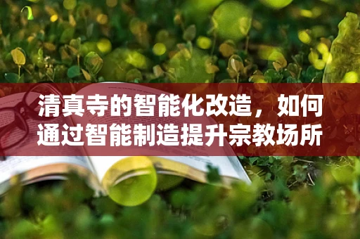 清真寺的智能化改造，如何通过智能制造提升宗教场所的运营效率？