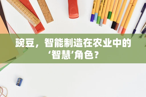 豌豆，智能制造在农业中的‘智慧’角色？