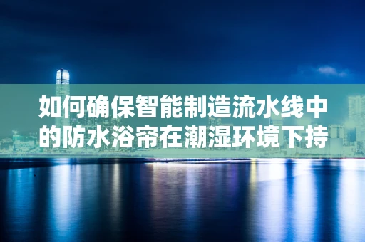 如何确保智能制造流水线中的防水浴帘在潮湿环境下持续高效运行？
