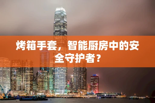 烤箱手套，智能厨房中的安全守护者？