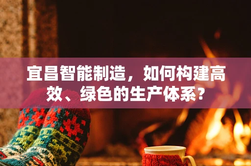 宜昌智能制造，如何构建高效、绿色的生产体系？