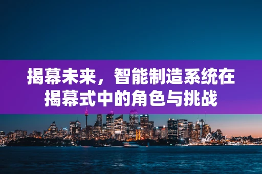 揭幕未来，智能制造系统在揭幕式中的角色与挑战