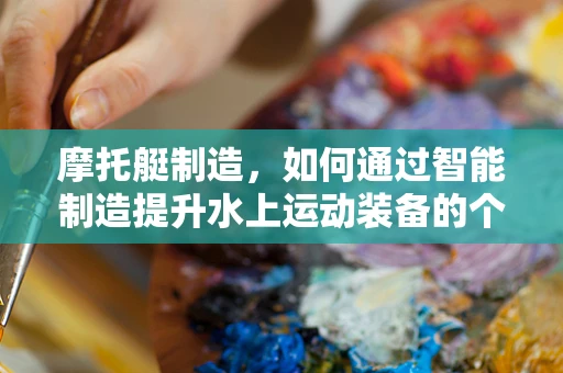 摩托艇制造，如何通过智能制造提升水上运动装备的个性化与智能化？